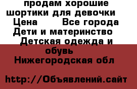 продам хорошие шортики для девочки  › Цена ­ 7 - Все города Дети и материнство » Детская одежда и обувь   . Нижегородская обл.